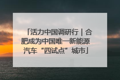 活力中国调研行｜合肥成为中国唯一新能源汽车“四试点”城市