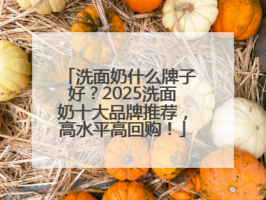 洗面奶什么牌子好？2025洗面奶十大品牌推荐，高水平高回购！