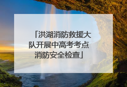洪湖消防救援大队开展中高考考点消防安全检查