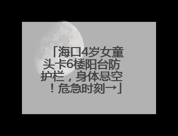 海口4岁女童头卡6楼阳台防护栏，身体悬空！危急时刻→