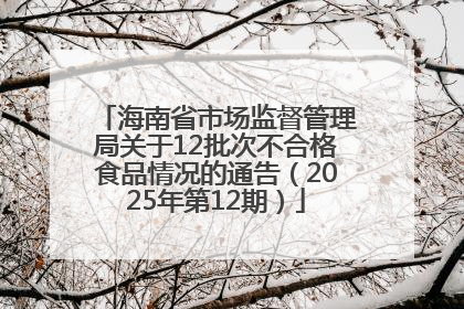 海南省市场监督管理局关于12批次不合格食品情况的通告（2025年第12期）