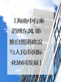 海南中行乘消博东风 助推自贸港建设与人民币国际化协同发展