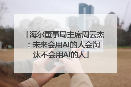海尔董事局主席周云杰：未来会用AI的人会淘汰不会用AI的人
