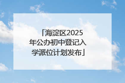 海淀区2025年公办初中登记入学派位计划发布