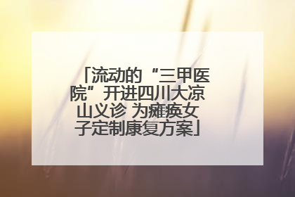 流动的“三甲医院”开进四川大凉山义诊 为瘫痪女子定制康复方案