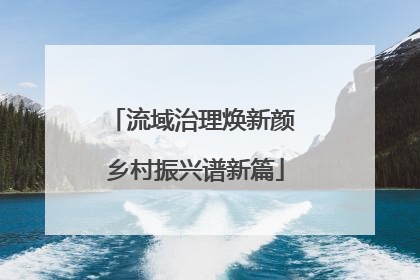 流域治理焕新颜 乡村振兴谱新篇