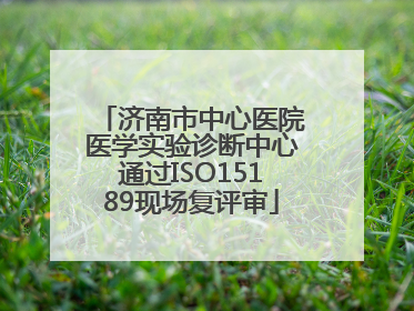 济南市中心医院医学实验诊断中心通过ISO15189现场复评审