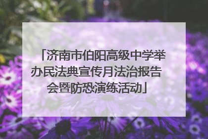 济南市伯阳高级中学举办民法典宣传月法治报告会暨防恐演练活动