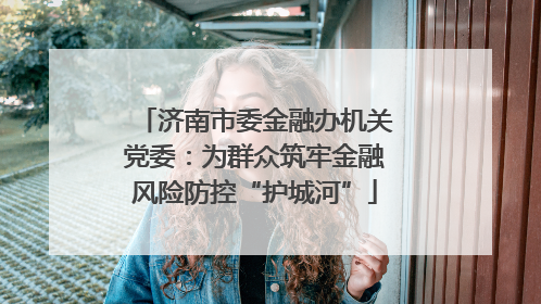 济南市委金融办机关党委：为群众筑牢金融风险防控“护城河”