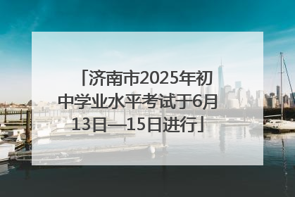 济南市2025年初中学业水平考试于6月13日—15日进行