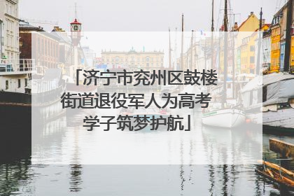 济宁市兖州区鼓楼街道退役军人为高考学子筑梦护航