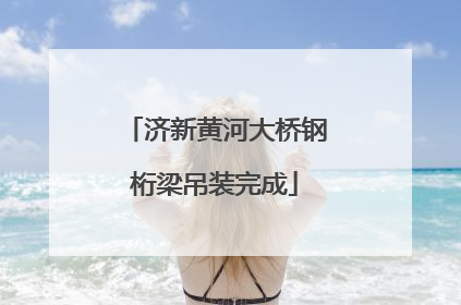 济新黄河大桥钢桁梁吊装完成