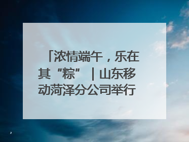 浓情端午，乐在其“粽”｜山东移动菏泽分公司举行端午节主题活动