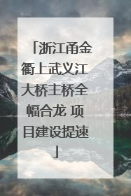 浙江甬金衢上武义江大桥主桥全幅合龙 项目建设提速