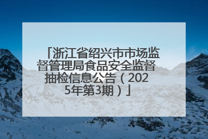 浙江省绍兴市市场监督管理局食品安全监督抽检信息公告（2025年第3期）