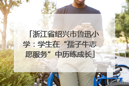 浙江省绍兴市鲁迅小学：学生在“孺子牛志愿服务”中历练成长