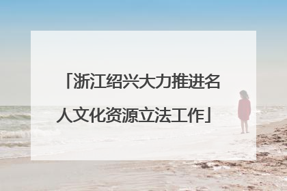 浙江绍兴大力推进名人文化资源立法工作
