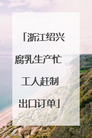 浙江绍兴腐乳生产忙 工人赶制出口订单