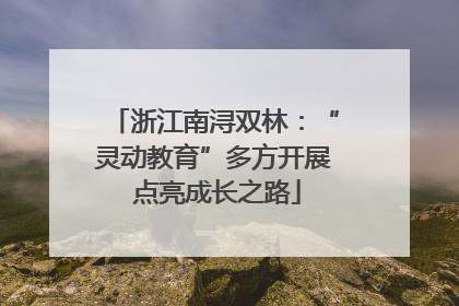 浙江南浔双林：“灵动教育”多方开展 点亮成长之路