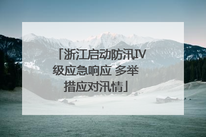 浙江启动防汛Ⅳ级应急响应 多举措应对汛情