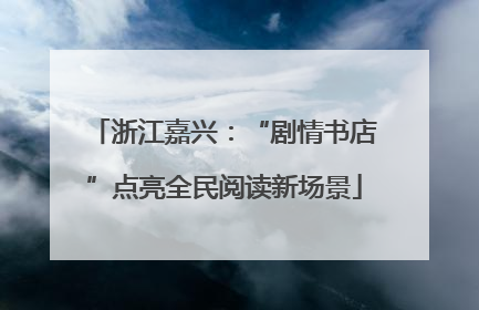 浙江嘉兴：“剧情书店”点亮全民阅读新场景
