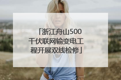 浙江舟山500千伏联网输变电工程开展双线检修