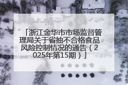 浙江金华市市场监督管理局关于省抽不合格食品风险控制情况的通告（2025年第15期）