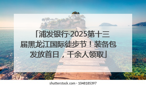 浦发银行·2025第十三届黑龙江国际徒步节！装备包发放首日，千余人领取