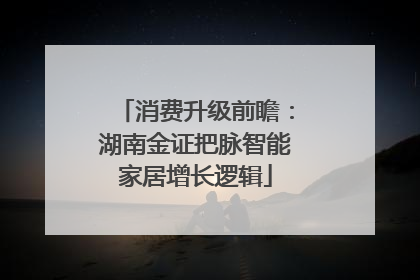消费升级前瞻：湖南金证把脉智能家居增长逻辑