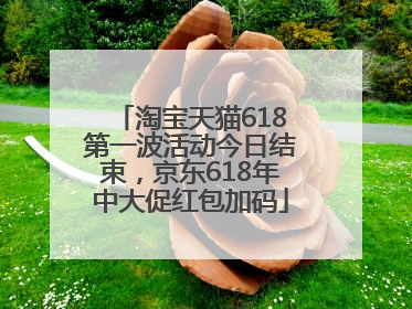 淘宝天猫618第一波活动今日结束，京东618年中大促红包加码