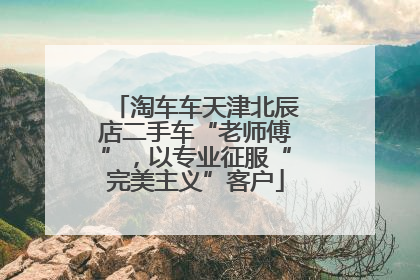 淘车车天津北辰店二手车“老师傅”，以专业征服“完美主义”客户