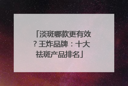 淡斑哪款更有效？王炸品牌：十大祛斑产品排名