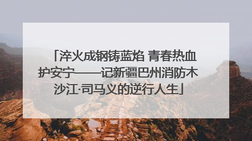 淬火成钢铸蓝焰 青春热血护安宁——记新疆巴州消防木沙江·司马义的逆行人生