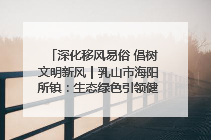 深化移风易俗 倡树文明新风｜乳山市海阳所镇：生态绿色引领健康生活新时尚