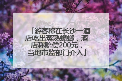 游客称在长沙一酒店吃出蒸熟蟑螂，酒店称赔偿200元，当地市监部门介入