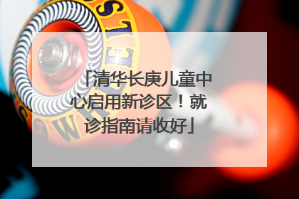清华长庚儿童中心启用新诊区！就诊指南请收好