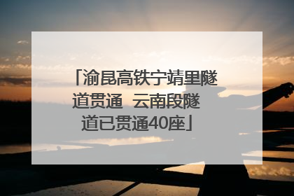 渝昆高铁宁靖里隧道贯通  云南段隧道已贯通40座