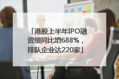 港股上半年IPO融资额同比增688%，排队企业达220家