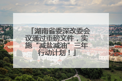湖南省委深改委会议通过重磅文件，实施“减盐减油”三年行动计划！