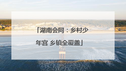湖南会同：乡村少年宫 乡镇全覆盖