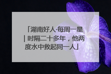 湖南好人·每周一星｜时隔二十多年，他两度水中救起同一人