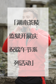 湖南茶陵监狱开展庆祝端午节系列活动