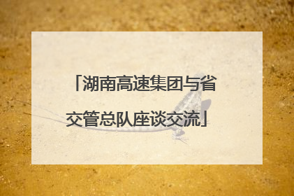 湖南高速集团与省交管总队座谈交流