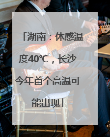 湖南：体感温度40℃，长沙今年首个高温可能出现