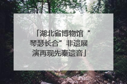 湖北省博物馆“琴瑟长合”非遗展演再现先秦遗音