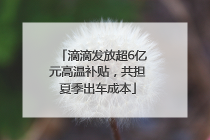 滴滴发放超6亿元高温补贴，共担夏季出车成本