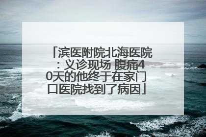 滨医附院北海医院：义诊现场 腹痛40天的他终于在家门口医院找到了病因