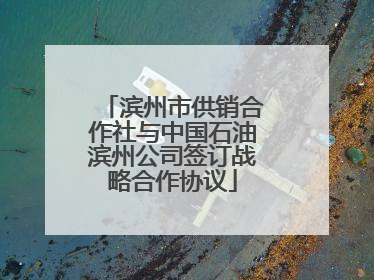 滨州市供销合作社与中国石油滨州公司签订战略合作协议