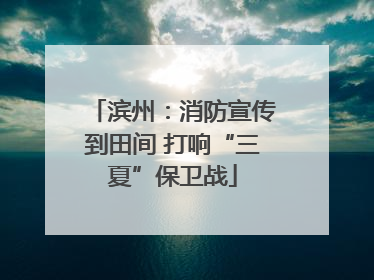 滨州：消防宣传到田间 打响“三夏”保卫战