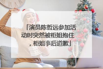 演员陈哲远参加活动时突然被柜姐抱住，柜姐事后道歉